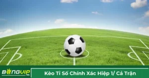 Giải thích kèo tỷ số chính xác hiệp 1 / cả trận